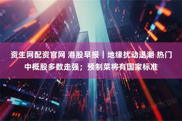 资生网配资官网 港股早报｜地缘扰动退潮 热门中概股多数走强；预制菜将有国家标准