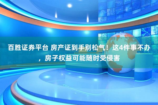 百胜证券平台 房产证到手别松气！这4件事不办，房子权益可能随时受侵害