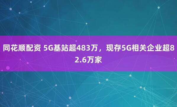 同花顺配资 5G基站超483万，现存5G相关企业超82.6万家