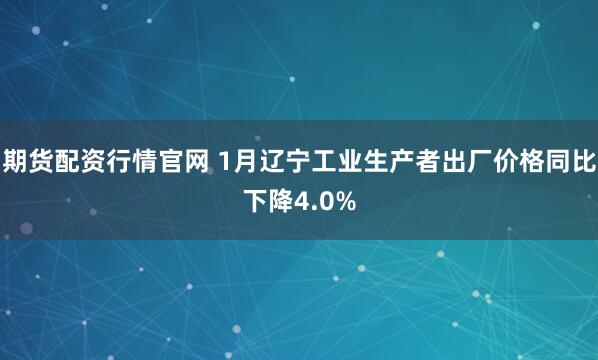 期货配资行情官网 1月辽宁工业生产者出厂价格同比下降4.0%