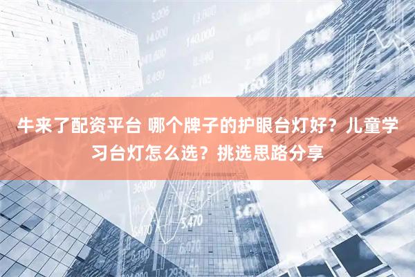 牛来了配资平台 哪个牌子的护眼台灯好？儿童学习台灯怎么选？挑选思路分享