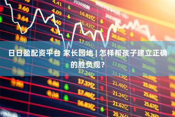 日日盈配资平台 家长园地 | 怎样帮孩子建立正确的胜负观？