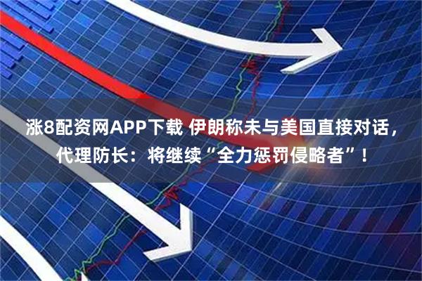 涨8配资网APP下载 伊朗称未与美国直接对话，代理防长：将继续“全力惩罚侵略者”！