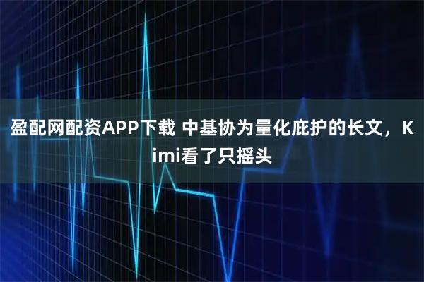 盈配网配资APP下载 中基协为量化庇护的长文，Kimi看了只摇头