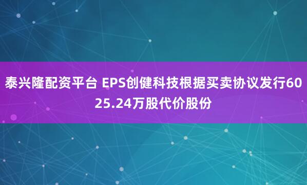 泰兴隆配资平台 EPS创健科技根据买卖协议发行6025.24万股代价股份