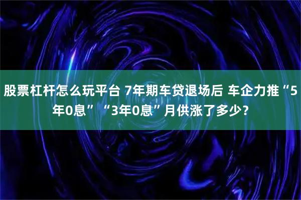 股票杠杆怎么玩平台 7年期车贷退场后 车企力推“5年0息” “3年0息”月供涨了多少？