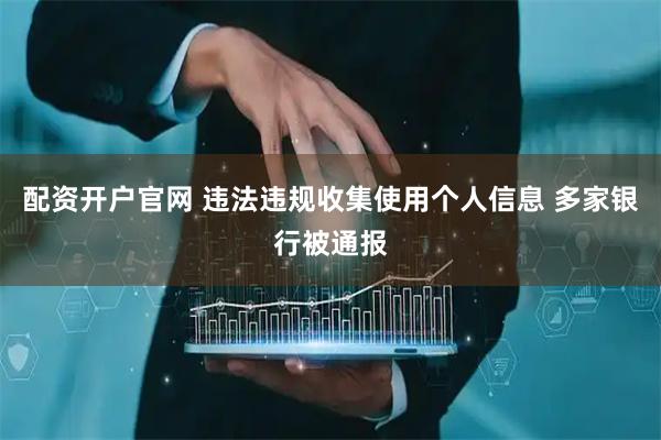 配资开户官网 违法违规收集使用个人信息 多家银行被通报