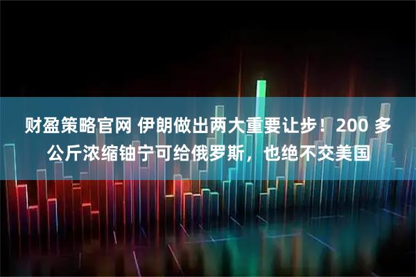 财盈策略官网 伊朗做出两大重要让步！200 多公斤浓缩铀宁可给俄罗斯，也绝不交美国