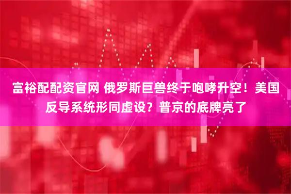 富裕配配资官网 俄罗斯巨兽终于咆哮升空！美国反导系统形同虚设？普京的底牌亮了