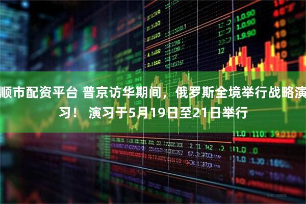 顺市配资平台 普京访华期间，俄罗斯全境举行战略演习！ 演习于5月19日至21日举行