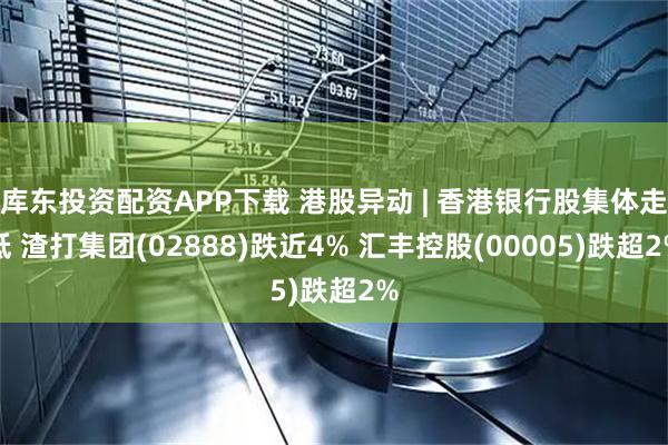 库东投资配资APP下载 港股异动 | 香港银行股集体走低 渣打集团(02888)跌近4% 汇丰控股(00005)跌超2%