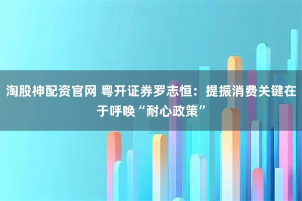 淘股神配资官网 粤开证券罗志恒：提振消费关键在于呼唤“耐心政策”