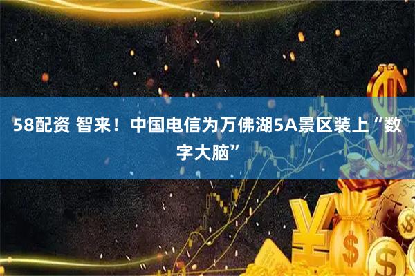 58配资 智来！中国电信为万佛湖5A景区装上“数字大脑”