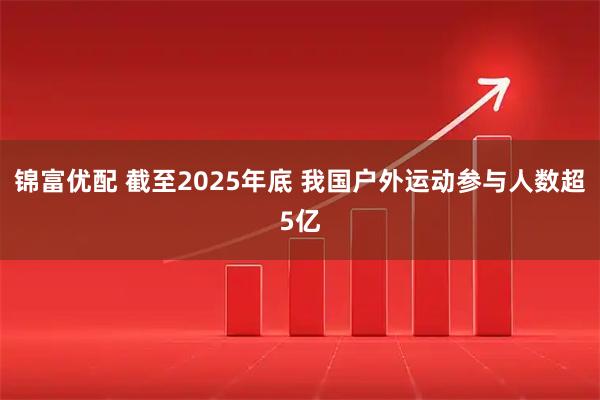 锦富优配 截至2025年底 我国户外运动参与人数超5亿